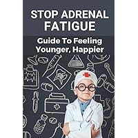 Stop Adrenal Fatigue: Guide To Feeling Younger, Happier: Embracing A Natural Adrenal Fatigue