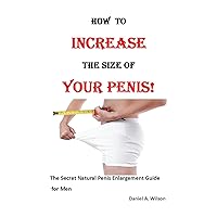 How to Increase the Size of Your Penis!: The Secret Natural Penis Enlargement Guide for Men How to Increase the Size of Your Penis!: The Secret Natural Penis Enlargement Guide for Men Kindle Paperback