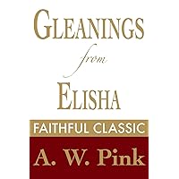 Gleanings from Elisha: His Life and Miracles (Arthur Pink Collection Book 24) Gleanings from Elisha: His Life and Miracles (Arthur Pink Collection Book 24) Kindle Paperback Hardcover