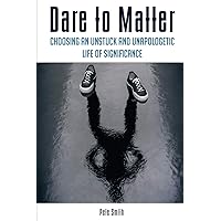 Dare to Matter: Choosing an Unstuck and Unapologetic Life of Significance