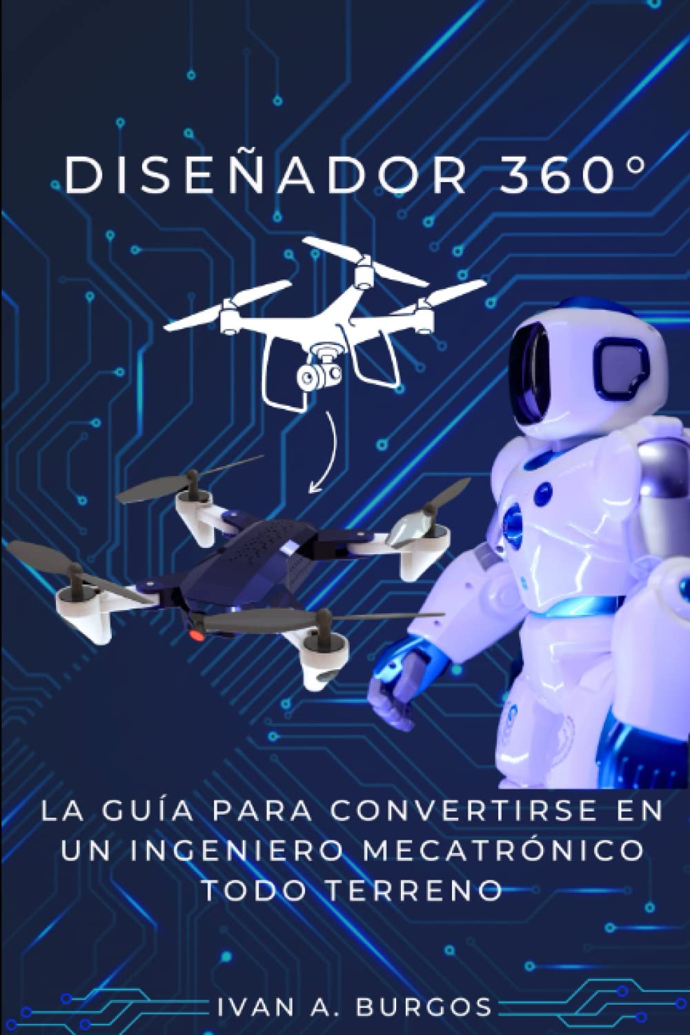 Diseñador de 360°: La guía para convertirse en un ingeniero mecatrónico todo terreno: Aprende las habilidades más demandadas en la industria de la ... y prepárate para el futuro. (Spanish Edition)