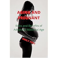 AGING AND PREGNANT: Risks and Benefits of Advanced Maternal Age AGING AND PREGNANT: Risks and Benefits of Advanced Maternal Age Kindle Paperback