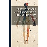 On the Origin and Progress of Renal Surgery: With Special Reference to Stone in the Kidney and Ureter; and to the Surgical Treatment of Calculous Anuria On the Origin and Progress of Renal Surgery: With Special Reference to Stone in the Kidney and Ureter; and to the Surgical Treatment of Calculous Anuria Hardcover Paperback