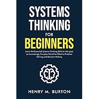 Systems Thinking for Beginners: Learn the essential systems thinking skills to navigate an increasingly complex world for effective problem solving and decision making Systems Thinking for Beginners: Learn the essential systems thinking skills to navigate an increasingly complex world for effective problem solving and decision making Paperback Kindle