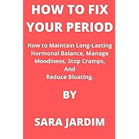 HOW TO FIX YOUR PERIOD: How to Maintain Long-Lasting Hormonal Balance, Manage Moodiness, Stop Cramps, And Reduce Bloating.