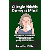 Allergic Rhinitis Demystified: Holistic Methods to Treat Allergies, End Inflammation and Restore Respiratory Health | Things You Must Know Allergic Rhinitis Demystified: Holistic Methods to Treat Allergies, End Inflammation and Restore Respiratory Health | Things You Must Know Kindle Paperback