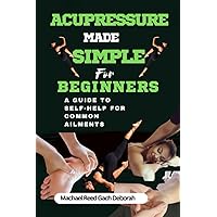 ACUPRESSURE MADE SIMPLE FOR BEGINNERS: A guide to Self-help for common ailments