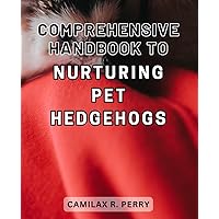 Comprehensive Handbook to Nurturing Pet Hedgehogs: The Ultimate Guide to Raising Healthy and Happy Pet Hedgehogs: A Complete Handbook for Hedgehog Enthusiasts
