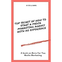 Top Secret of How to Start a Media Marketing Agency With No Experience: A book on Done For You Media Marketing