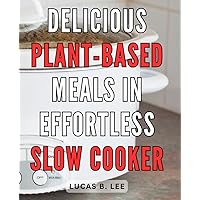 Delicious Plant-Based Meals in Effortless Slow Cooker: Flavorful and Nourishing Vegan Recipes: Quick and Easy Crock-Pot Delights for a Healthy Lifestyle