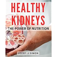 Healthy Kidneys: The Power of Nutrition: Nourishing Your Kidneys: Unlocking Optimal Health Through the Right Foods