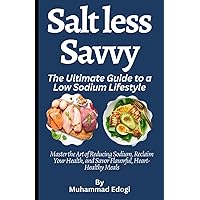 Salt less Savvy: The Ultimate Guide to a Low Sodium Lifestyle: Master the Art of Reducing Sodium, Reclaim Your Health, and Savor Flavorful, Heart-Healthy Meals