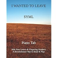 I WANTED TO LEAVE SYML: Piano Tab with Note Letters & Fingering Numbers A Revolutionary Way to Read & Play