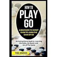How to Play Go: A Beginners to Expert Guide to Learn The Game of Go: An Instructional Book to Learning the Rules, Go Board, and Art of The Game (Card Games for Beginners) How to Play Go: A Beginners to Expert Guide to Learn The Game of Go: An Instructional Book to Learning the Rules, Go Board, and Art of The Game (Card Games for Beginners) Paperback Kindle Audible Audiobook