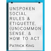 Unspoken Social Rules & Etiquette, (Un)common Sense, & How to Act (How to be More Likable and Charismatic Book 26)