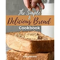 The Simple and Delicious Bread Cookbook: Easy And Delicious Bread Recipes For Beginner Bakers, Unlock The Full Potential Of Your Bread Machine, Make Fresh Homemade Bread With Your Bread Maker