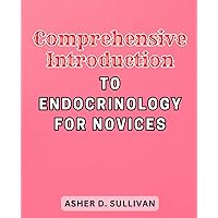 Comprehensive Introduction to Endocrinology for Novices: Unlock the Secrets of the Endocrine System and Master the Fundamentals with this Beginner-Friendly Guide