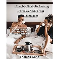 Couple's Guide To Amazing Foreplay And Flirting Techniques: A guide To Making Their Sex Life Sizzle With Amazing Foreplay Couple's Guide To Amazing Foreplay And Flirting Techniques: A guide To Making Their Sex Life Sizzle With Amazing Foreplay Kindle Paperback