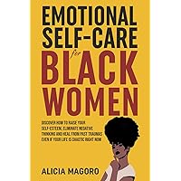 Emotional Self-Care for Black Women: Discover How to Raise Your Self-Esteem, Eliminate Negative Thinking and Heal from Past Traumas Even if Your Life is Chaotic Right Now