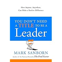 You Don't Need a Title to Be a Leader: How Anyone, Anywhere, Can Make a Positive Difference