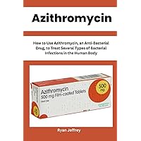 Azithromycin: How to Use Azithromycin, an Anti-Bacterial Drug, to Treat Several Types of Bacterial Infections in the Human Body
