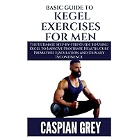 Basic Guide to Kegel Exercises for Men: The Ultimate Step-by-step Guide to Using Kegel to Improve Prostrate Health, Cure Premature Ejaculation and Urinary Incontinence Basic Guide to Kegel Exercises for Men: The Ultimate Step-by-step Guide to Using Kegel to Improve Prostrate Health, Cure Premature Ejaculation and Urinary Incontinence Paperback Kindle