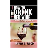 HOW TO DRINK RED WINE: Uncorking the Mysteries Guide to Enjoying Red Wine HOW TO DRINK RED WINE: Uncorking the Mysteries Guide to Enjoying Red Wine Kindle Paperback