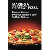 Making A Perfect Pizza: Discover Classic, Delicious Recipes & Easy To Make At Home: How To Make Pizza Step By Step