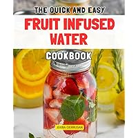 The Quick and Easy Fruit Infused Water Cookbook: Hydration, Flavor, and the Natural Art of Infusion