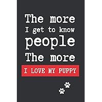 THE MORE I GET TO KNOW PEOPLE, THE MORE I LOVE MY PUPPY: BLANK LINED DOG JOURNAL. Keep Track of Your Dog's Life: Record Veterinarians Visits, Track ... Health, Medical... CREATIVE GIFT.