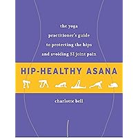 Hip-Healthy Asana: The Yoga Practitioner's Guide to Protecting the Hips and Avoiding SI Joint Pain Hip-Healthy Asana: The Yoga Practitioner's Guide to Protecting the Hips and Avoiding SI Joint Pain Paperback