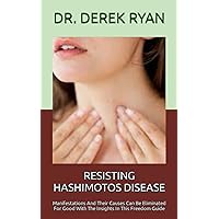 RESISTING HASHIMOTOS DISEASE: Manifestations And Their Causes Can Be Eliminated For Good With The Insights In This Freedom Guide