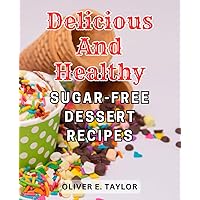 Delicious and Healthy Sugar-Free Dessert Recipes: Indulge in Guilt-Free Delights: Discover Irresistible Recipes for Deliciously Healthy Sugar-Free Desserts
