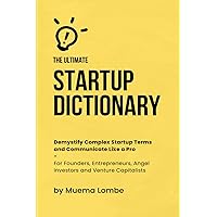 The Ultimate Startup Dictionary: Demystify Complex Startup Terms and Communicate Like a Pro — For Founders, Entrepreneurs, Angel Investors, and Venture Capitalists (Startup Funding Series)