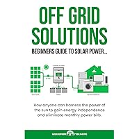 OFF GRID SOLUTIONS BEGINNERS GUIDE TO SOLAR POWER...: How anyone can harness the power of the sun to gain energy independence and eliminate monthly power bills.
