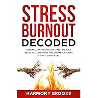 Stress Burnout Decoded: Understanding the Cycle of Stress to Build Resilience and Thrive for a More Fulfilling Life in 14 Days or Less