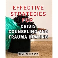 Effective Strategies for Crisis Counseling and Trauma Healing: Proven Methods to Overcome Crisis and Restore Emotional Well-being through Effective Trauma Counseling