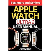 Apple Watch Ultra 2 User Manual for Beginners and Seniors: Comprehensive Step by Step Guide to Mastering Your New Wearable Device