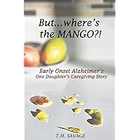 But... where's the Mango?!: Early Onset Alzheimer's : One Daughter's Caregiving Story But... where's the Mango?!: Early Onset Alzheimer's : One Daughter's Caregiving Story Paperback Kindle