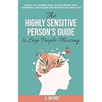 The Highly Sensitive Person's Guide to Stop People-Pleasing: Finally, Put Yourself First, Set Boundaries with Confidence, and Release the Negativity in Saying NO!
