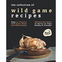 The Collection of Wild Game Recipes: Easy-to-Prepare Wild Game Meals that Will Certainly Add Some New Dishes to Serve to Your Family & Friends! The Collection of Wild Game Recipes: Easy-to-Prepare Wild Game Meals that Will Certainly Add Some New Dishes to Serve to Your Family & Friends! Paperback