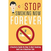Stop Smoking Now, Forever: A Realistic Guide On How To Quit Smoking And Live A Healthier Life (Stop Bad Habits, Quit Smoking Book 1)