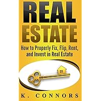 Real Estate: How to Properly Fix, Flip, Rent, and Invest in Real Estate