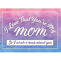I Love That You’re My Mom So I Wrote A Book About You: A Special Personalized What I Love About Mom Fill-in-the-Blank Book for Mother’s Day, Birthday, Valentine’s Day or Just Because