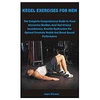 KEGEL EXERCISES FOR MEN: The Complete Comprehensive Guide to Treat Overactive Bladder, Anal And Urinary Incontinence, Erectile Dysfunction For Optimal Prostrate Health and Boost Sexual Performance KEGEL EXERCISES FOR MEN: The Complete Comprehensive Guide to Treat Overactive Bladder, Anal And Urinary Incontinence, Erectile Dysfunction For Optimal Prostrate Health and Boost Sexual Performance Paperback Kindle