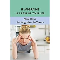 If Migraine Is A Part Of Your Life: New Hope For Migraine Sufferers: Constant Headaches Everyday If Migraine Is A Part Of Your Life: New Hope For Migraine Sufferers: Constant Headaches Everyday Paperback Kindle
