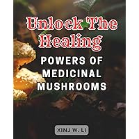 Unlock the Healing Powers of Medicinal Mushrooms: Unleash the Potent Healing Abilities of Medicinal Mushrooms: A Comprehensive Guide to Optimal Health
