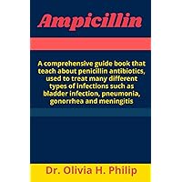 Ampicillin: A comprehensive guide book that teach about penicillin antibiotics, used to treat many different types of infections such as bladder infection, pneumonia, gonorrhea and meningi Ampicillin: A comprehensive guide book that teach about penicillin antibiotics, used to treat many different types of infections such as bladder infection, pneumonia, gonorrhea and meningi Paperback Kindle