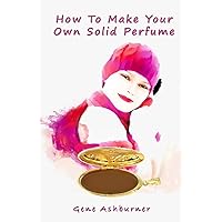 How To Make Your Own Solid Perfume How To Make Your Own Solid Perfume Paperback