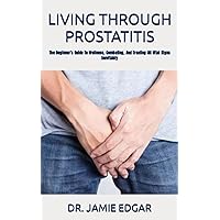 LIVING THROUGH PROSTATITIS: The Beginner's Guide To Wellness, Combating, And Treating All Vital Signs Inevitably
